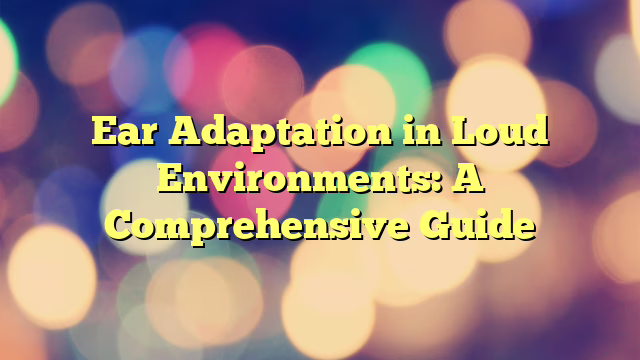 Ear Adaptation in Loud Environments: A Comprehensive Guide