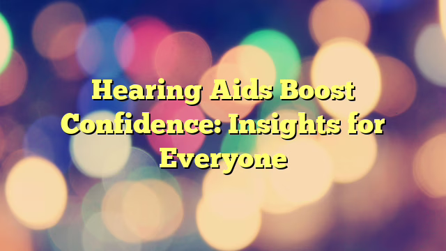 Hearing Aids Boost Confidence: Insights for Everyone