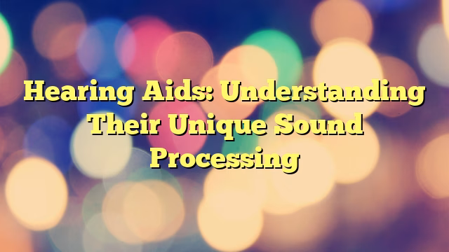 Hearing Aids: Understanding Their Unique Sound Processing