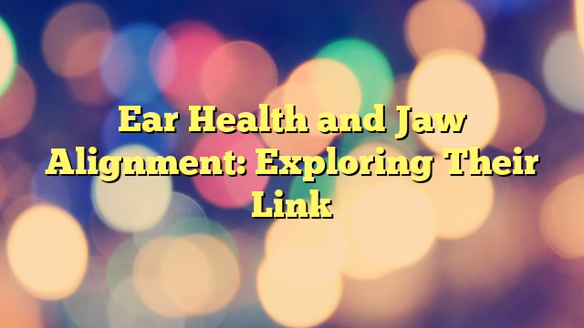 Ear Health and Jaw Alignment: Exploring Their Link
